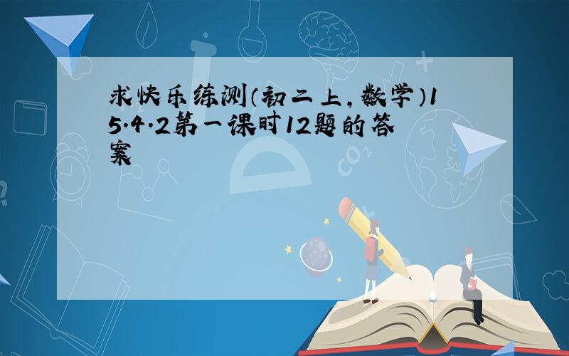 求快乐练测（初二上,数学）15.4.2第一课时12题的答案