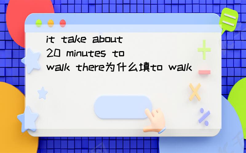 it take about 20 minutes to walk there为什么填to walk