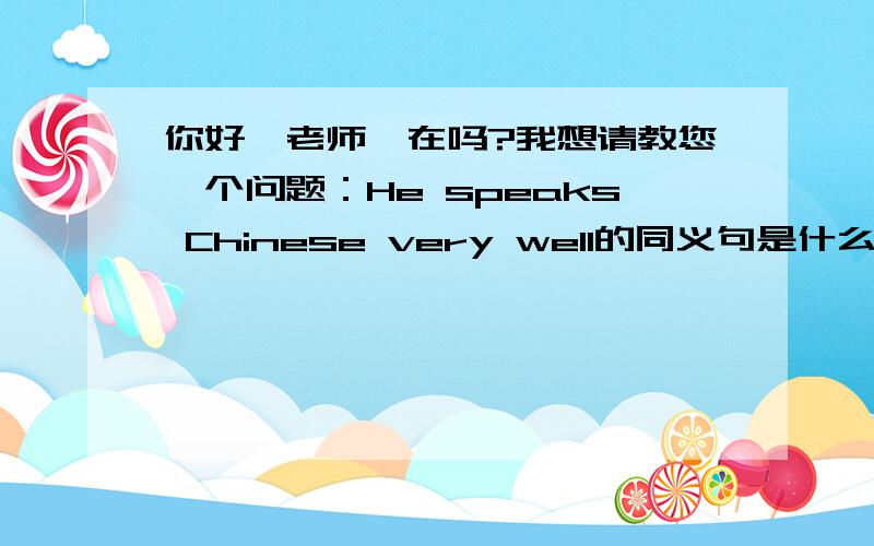 你好,老师,在吗?我想请教您一个问题：He speaks Chinese very well的同义句是什么呢?谢谢老师!