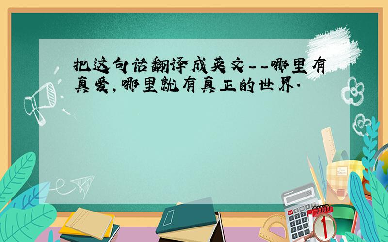 把这句话翻译成英文--哪里有真爱,哪里就有真正的世界.