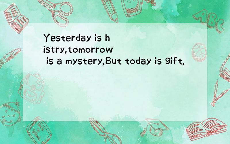 Yesterday is histry,tomorrow is a mystery,But today is gift,