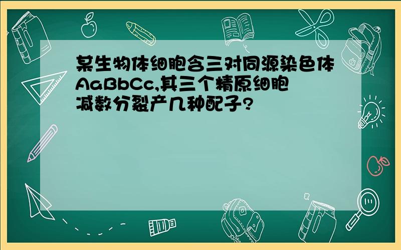 某生物体细胞含三对同源染色体AaBbCc,其三个精原细胞减数分裂产几种配子?