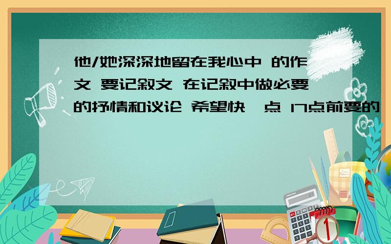 他/她深深地留在我心中 的作文 要记叙文 在记叙中做必要的抒情和议论 希望快一点 17点前要的