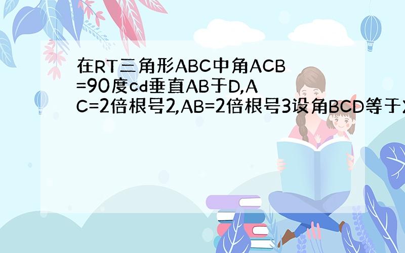 在RT三角形ABC中角ACB=90度cd垂直AB于D,AC=2倍根号2,AB=2倍根号3设角BCD等于X那么cosX的值