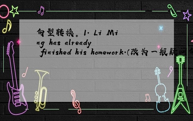 句型转换。 1. Li Ming has already finished his homework.（改为一般疑问句）