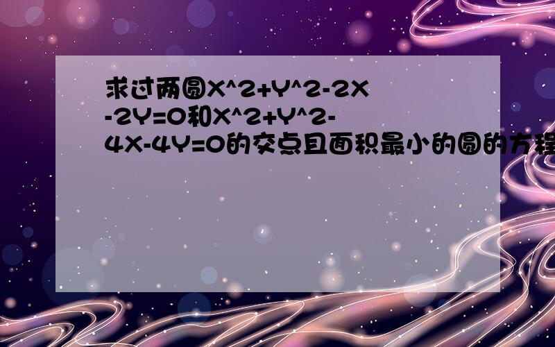 求过两圆X^2+Y^2-2X-2Y=0和X^2+Y^2-4X-4Y=0的交点且面积最小的圆的方程