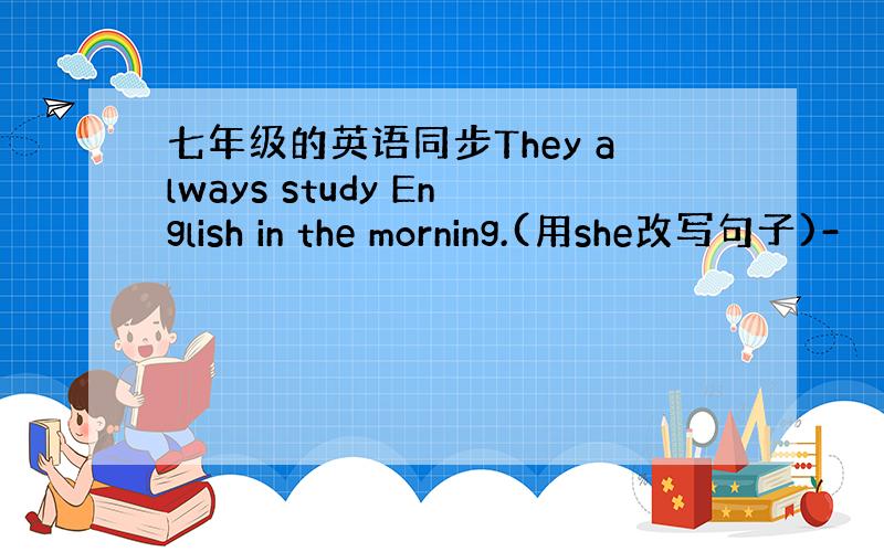 七年级的英语同步They always study English in the morning.(用she改写句子)-