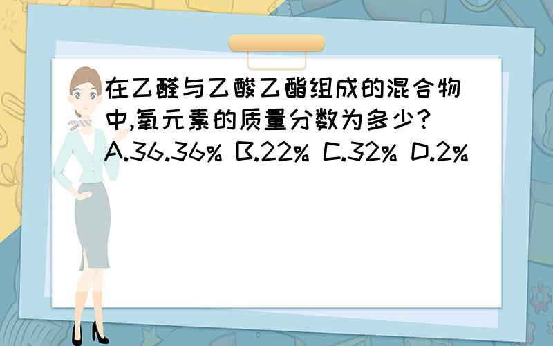 在乙醛与乙酸乙酯组成的混合物中,氧元素的质量分数为多少?A.36.36% B.22% C.32% D.2%