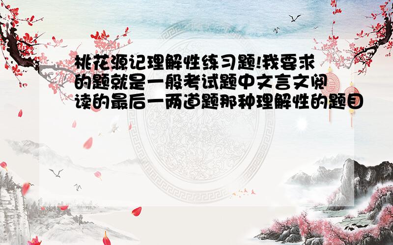 桃花源记理解性练习题!我要求的题就是一般考试题中文言文阅读的最后一两道题那种理解性的题目