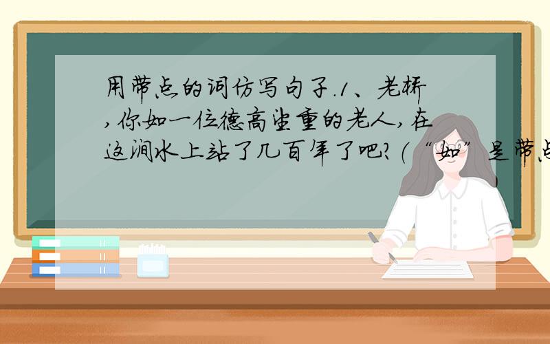 用带点的词仿写句子.1、老桥,你如一位德高望重的老人,在这涧水上站了几百年了吧?（“如”是带点字）2、飘飘洒洒的雨丝是无