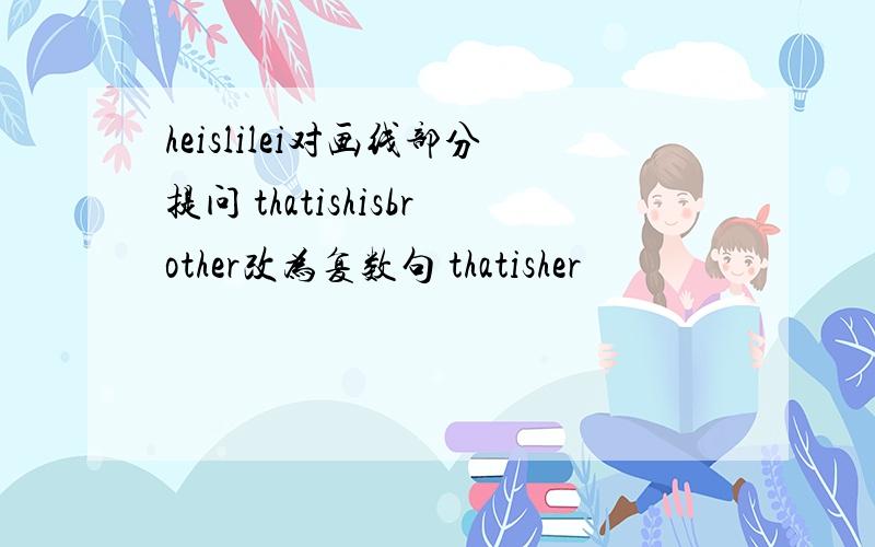 heislilei对画线部分提问 thatishisbrother改为复数句 thatisher