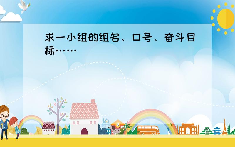 求一小组的组名、口号、奋斗目标……