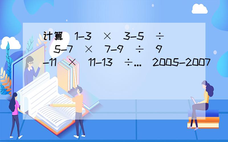 计算（1-3）×（3-5）÷（5-7）×（7-9）÷（9-11）×（11-13）÷...（2005-2007）