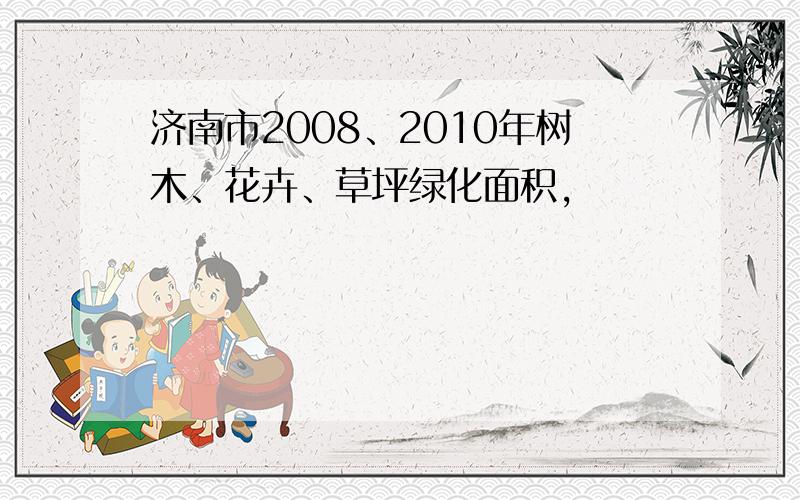 济南市2008、2010年树木、花卉、草坪绿化面积,