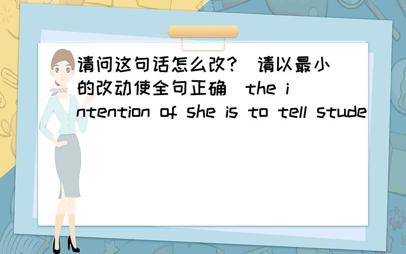 请问这句话怎么改?（请以最小的改动使全句正确）the intention of she is to tell stude