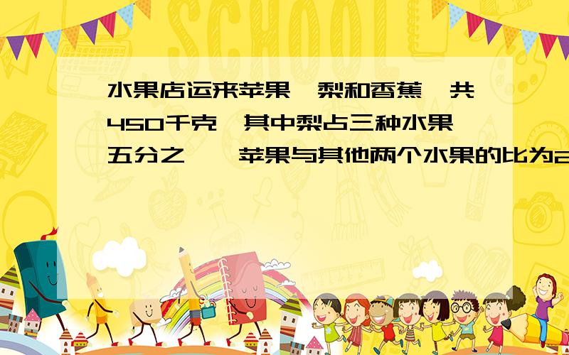 水果店运来苹果,梨和香蕉一共450千克,其中梨占三种水果五分之一,苹果与其他两个水果的比为2：1.运来苹