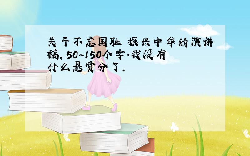 关于不忘国耻 振兴中华的演讲稿,50~150个字.我没有什么悬赏分了,