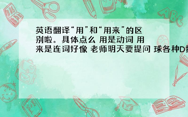 英语翻译“用”和“用来”的区别啦。具体点么 用是动词 用来是连词好像 老师明天要提问 球各种D指点下。