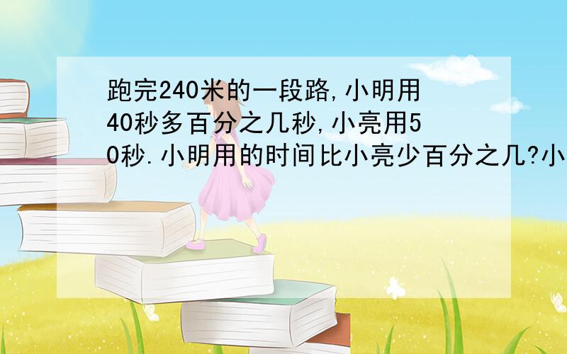 跑完240米的一段路,小明用40秒多百分之几秒,小亮用50秒.小明用的时间比小亮少百分之几?小亮用的时间