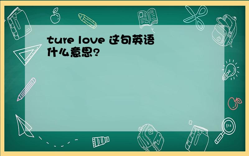 ture love 这句英语什么意思?