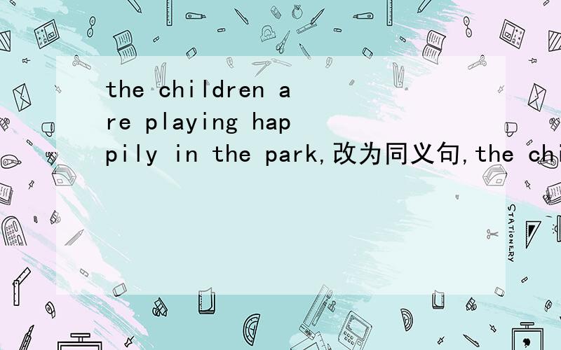 the children are playing happily in the park,改为同义句,the child