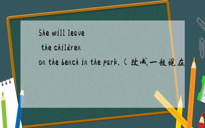 She will leave the children on the bench in the park.(改成一般现在