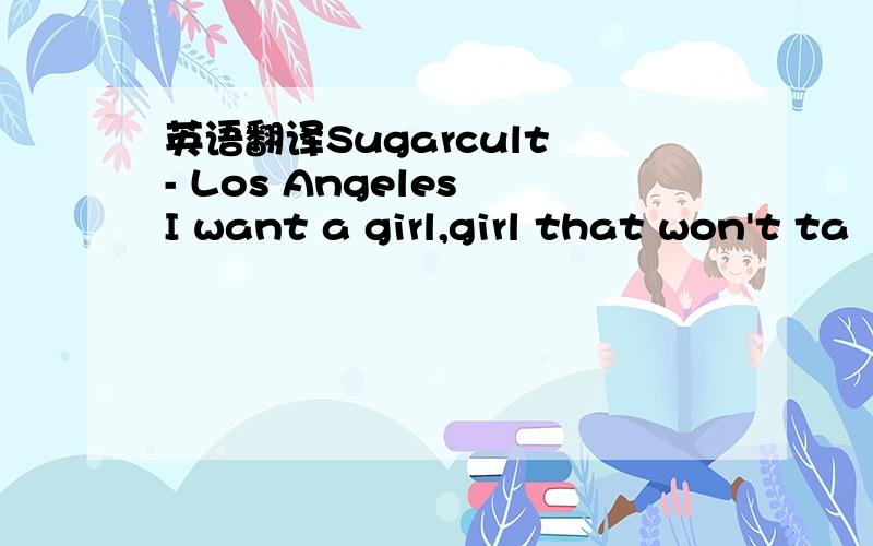 英语翻译Sugarcult - Los Angeles I want a girl,girl that won't ta