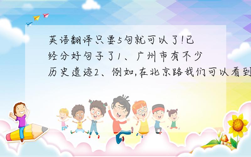 英语翻译只要5句就可以了!已经分好句子了1、广州市有不少历史遗迹2、例如,在北京路我们可以看到古代的城市道路.3、第一层