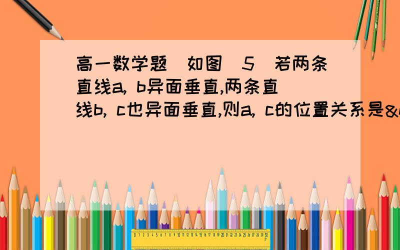 高一数学题（如图）5．若两条直线a, b异面垂直,两条直线b, c也异面垂直,则a, c的位置关系是  （A）