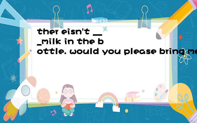 ther eisn't ___milk in the bottle. would you please bring me