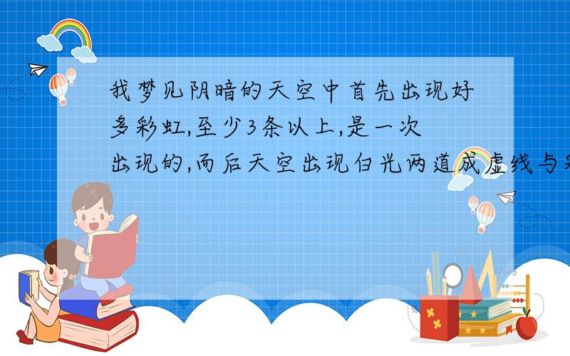 我梦见阴暗的天空中首先出现好多彩虹,至少3条以上,是一次出现的,而后天空出现白光两道成虚线与彩虹相接