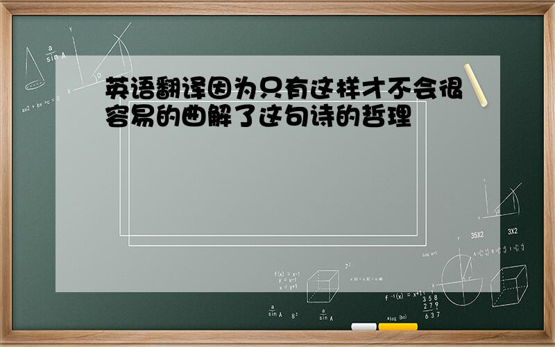 英语翻译因为只有这样才不会很容易的曲解了这句诗的哲理