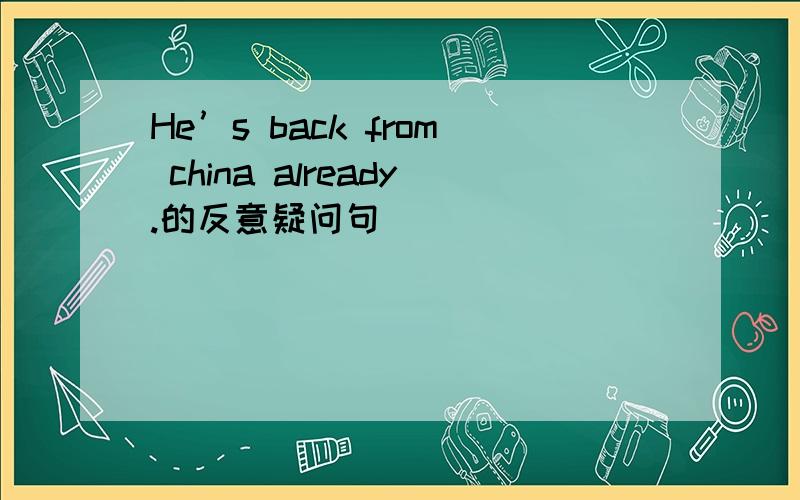 He’s back from china already.的反意疑问句