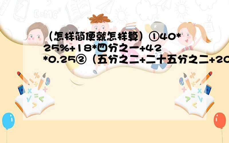 （怎样简便就怎样算）①40*25%+18*四分之一+42*0.25②（五分之二+二十五分之二+20%）*25③76*5.