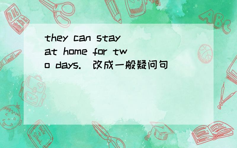 they can stay at home for two days.(改成一般疑问句)