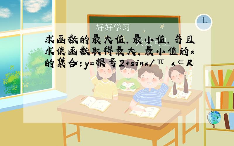 求函数的最大值,最小值,并且求使函数取得最大,最小值的x的集合：y=根号2+sinx/π x∈R