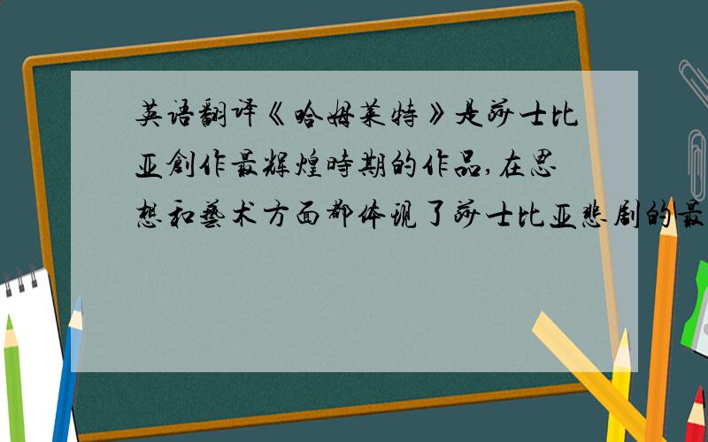 英语翻译《哈姆莱特》是莎士比亚创作最辉煌时期的作品,在思想和艺术方面都体现了莎士比亚悲剧的最高成就,是莎士比亚的代表作,