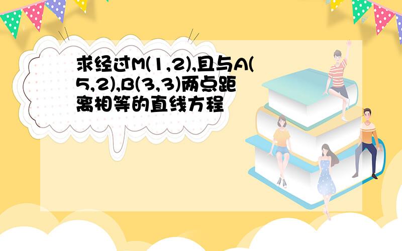 求经过M(1,2),且与A(5,2),B(3,3)两点距离相等的直线方程