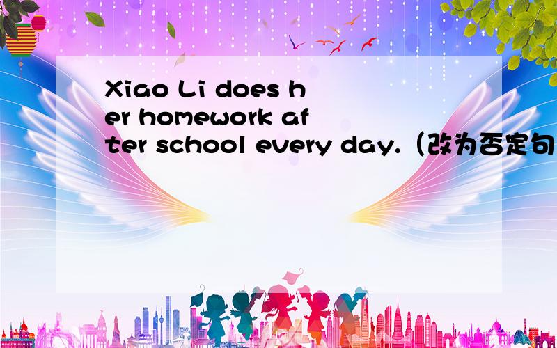 Xiao Li does her homework after school every day.（改为否定句）