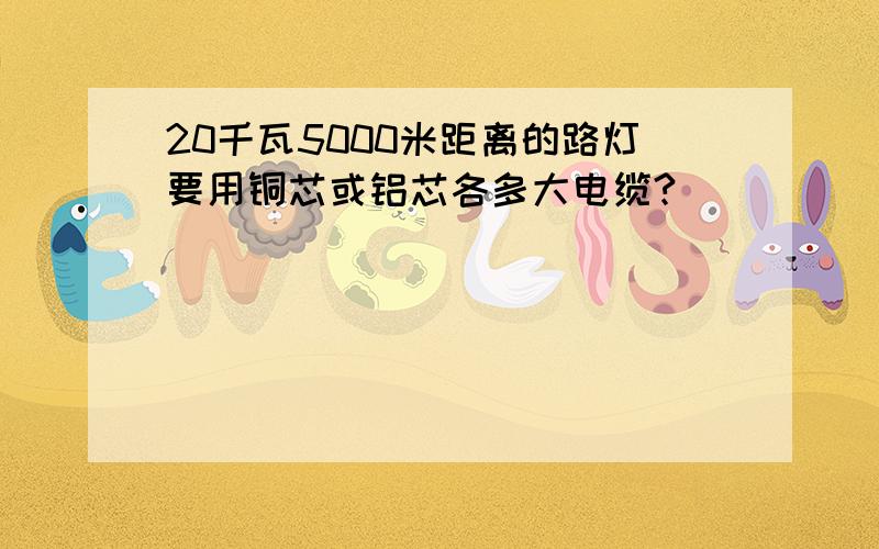 20千瓦5000米距离的路灯要用铜芯或铝芯各多大电缆?