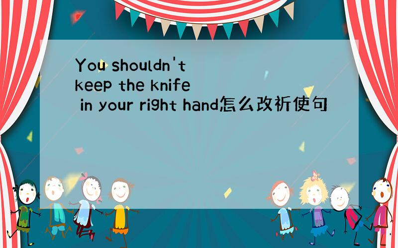 You shouldn't keep the knife in your right hand怎么改祈使句