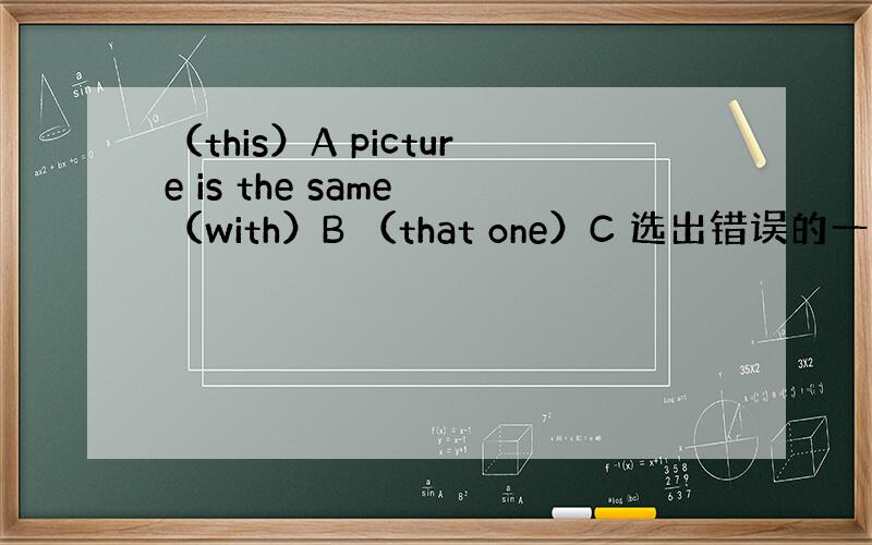 （this）A picture is the same （with）B （that one）C 选出错误的一项 并改正