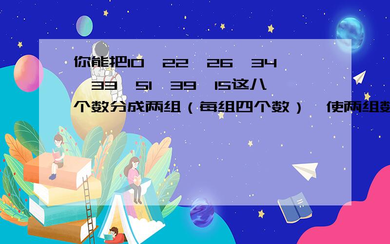 你能把10,22,26,34,33,51,39,15这八个数分成两组（每组四个数）,使两组数的乘积相等吗?