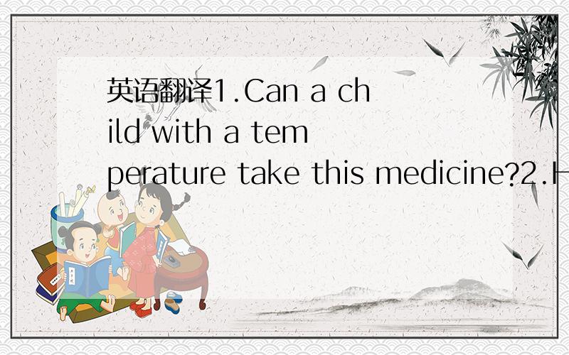 英语翻译1.Can a child with a temperature take this medicine?2.Ho