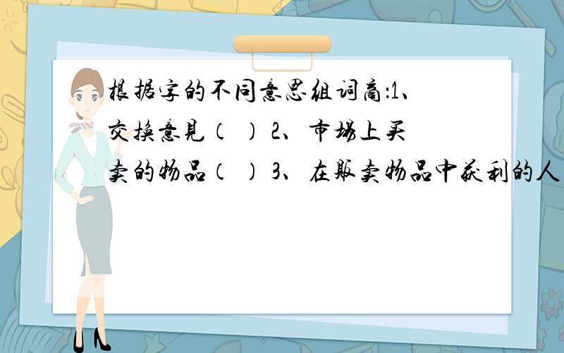 根据字的不同意思组词商：1、交换意见（ ） 2、市场上买卖的物品（ ） 3、在贩卖物品中获利的人（ ）果：1、植物的果实