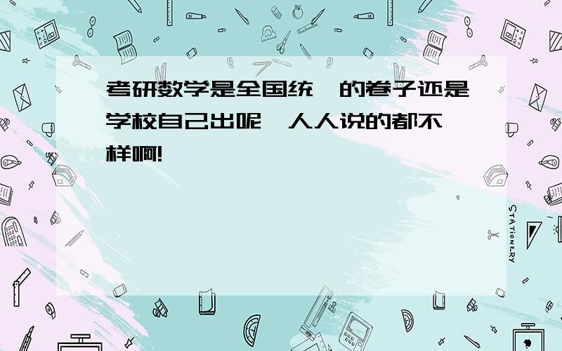 考研数学是全国统一的卷子还是学校自己出呢,人人说的都不一样啊!