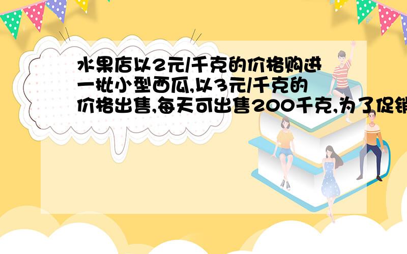 水果店以2元/千克的价格购进一批小型西瓜,以3元/千克的价格出售,每天可出售200千克,为了促销,该店决定降价销售.经调