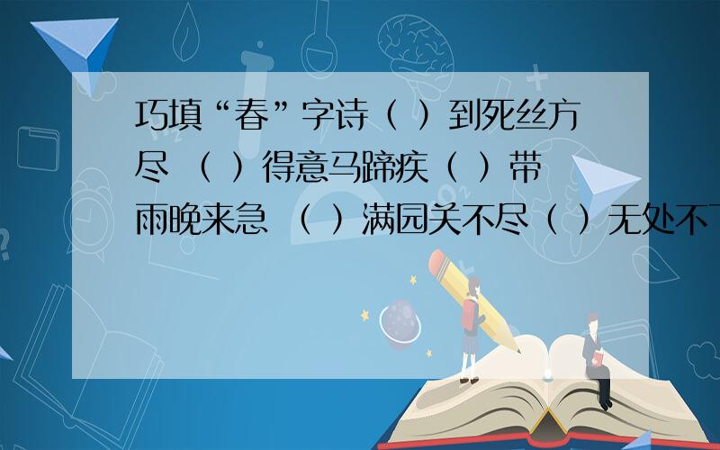 巧填“春”字诗（ ）到死丝方尽 （ ）得意马蹄疾（ ）带雨晚来急 （ ）满园关不尽（ ）无处不飞花 （ ）水暖鸭先知（