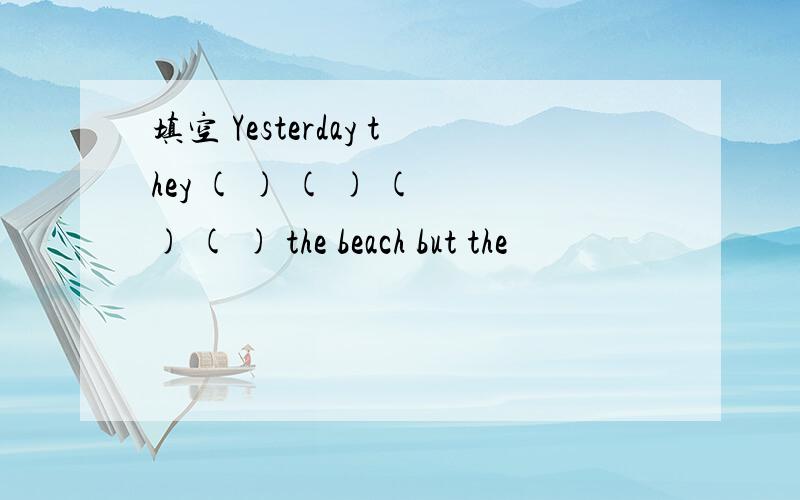 填空 Yesterday they ( ) ( ) ( ) ( ) the beach but the