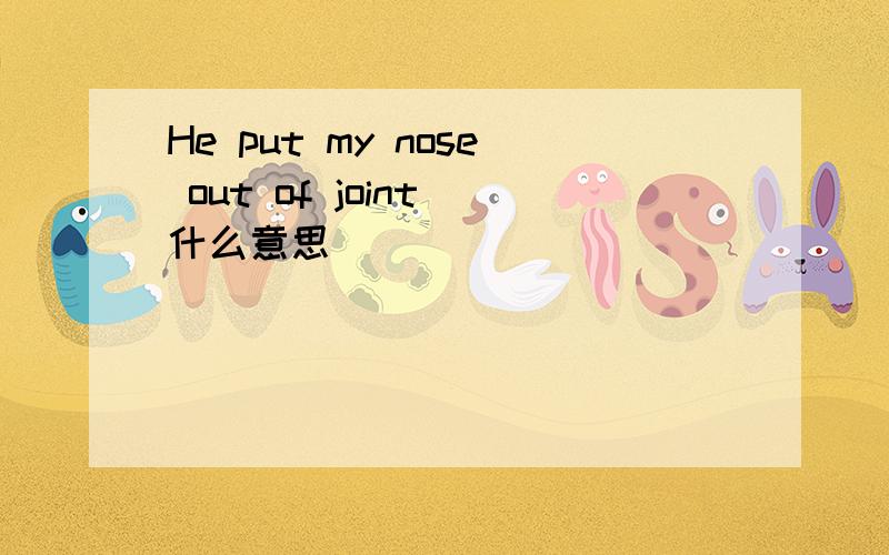 He put my nose out of joint 什么意思